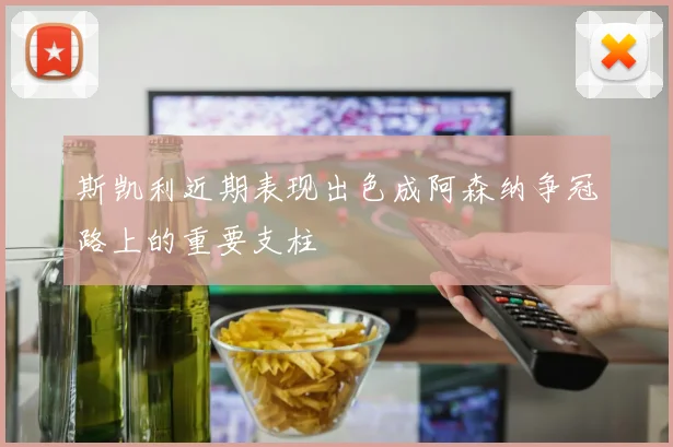斯凯利近期表现出色成阿森纳争冠路上的重要支柱