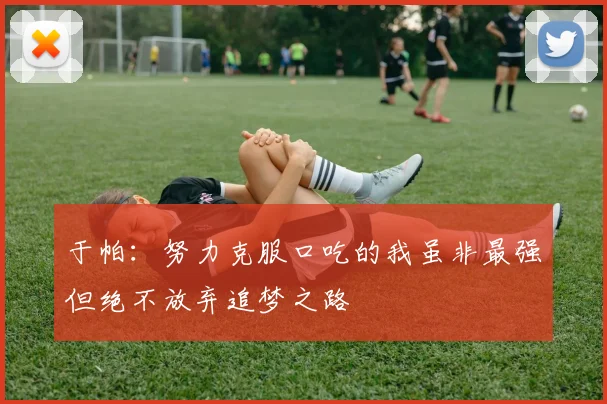 于帕：努力克服口吃的我虽非最强但绝不放弃追梦之路