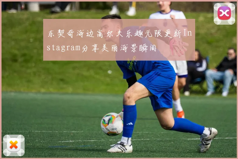 东契奇海边高尔夫乐趣无限更新Instagram分享美丽海景瞬间