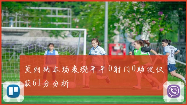 莫利纳本场表现平平0射门0助攻仅获61分分析