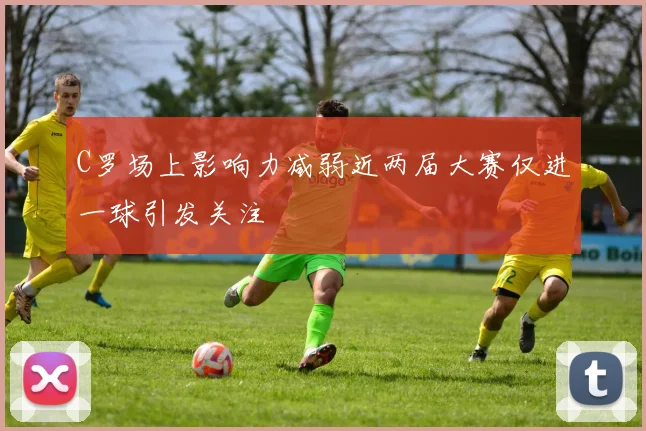 C罗场上影响力减弱近两届大赛仅进一球引发关注
