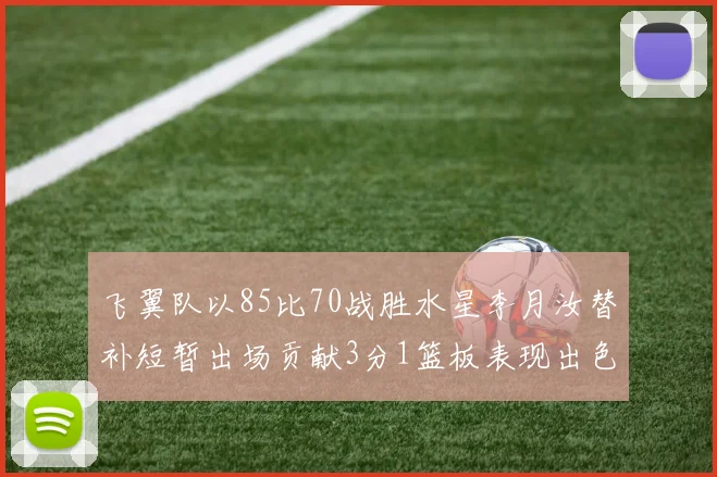 飞翼队以85比70战胜水星李月汝替补短暂出场贡献3分1篮板表现出色