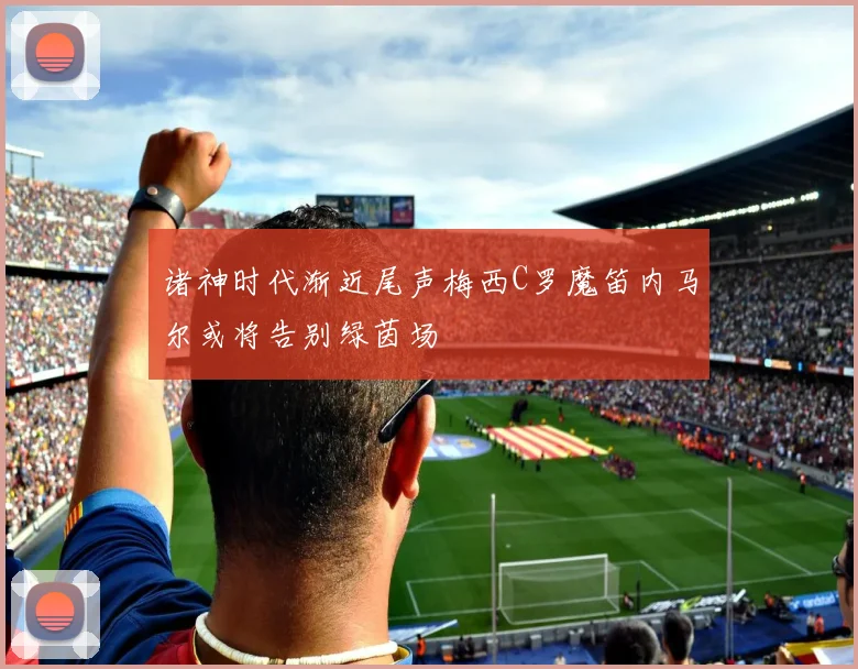 诸神时代渐近尾声梅西C罗魔笛内马尔或将告别绿茵场