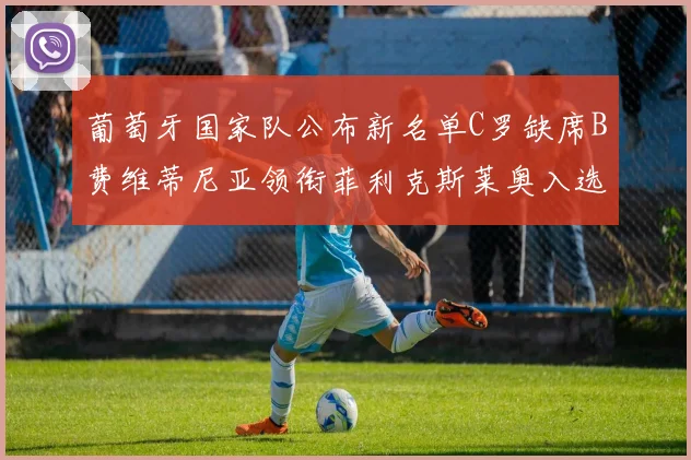 葡萄牙国家队公布新名单C罗缺席B费维蒂尼亚领衔菲利克斯莱奥入选