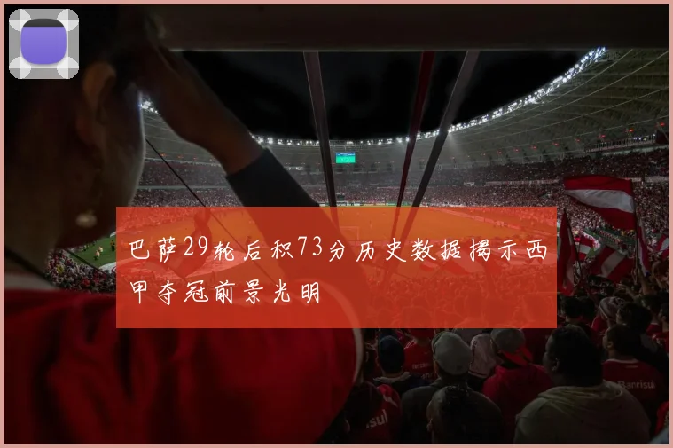 巴萨29轮后积73分历史数据揭示西甲夺冠前景光明