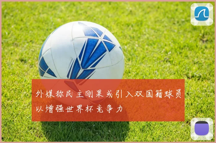外媒称民主刚果或引入双国籍球员以增强世界杯竞争力