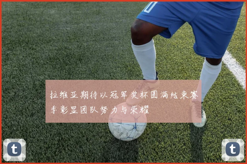拉维亚期待以冠军奖杯圆满结束赛季彰显团队努力与荣耀