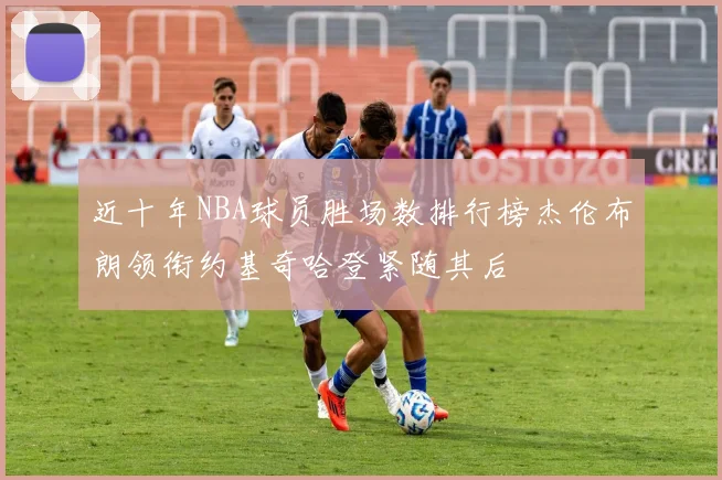 近十年NBA球员胜场数排行榜杰伦布朗领衔约基奇哈登紧随其后