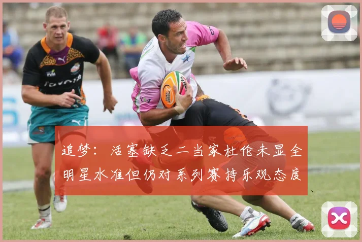 追梦：活塞缺乏二当家杜伦未显全明星水准但仍对系列赛持乐观态度