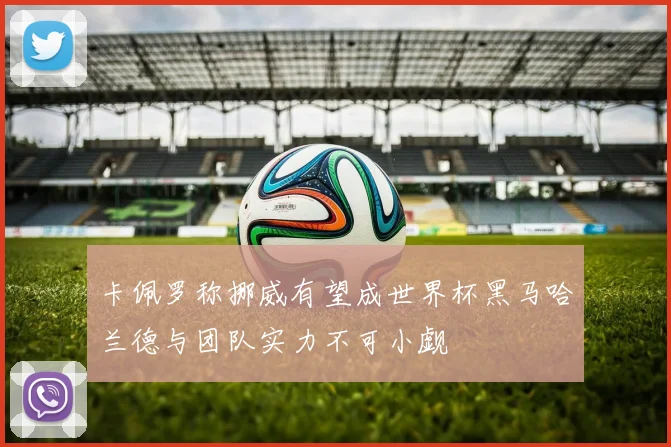 卡佩罗称挪威有望成世界杯黑马哈兰德与团队实力不可小觑