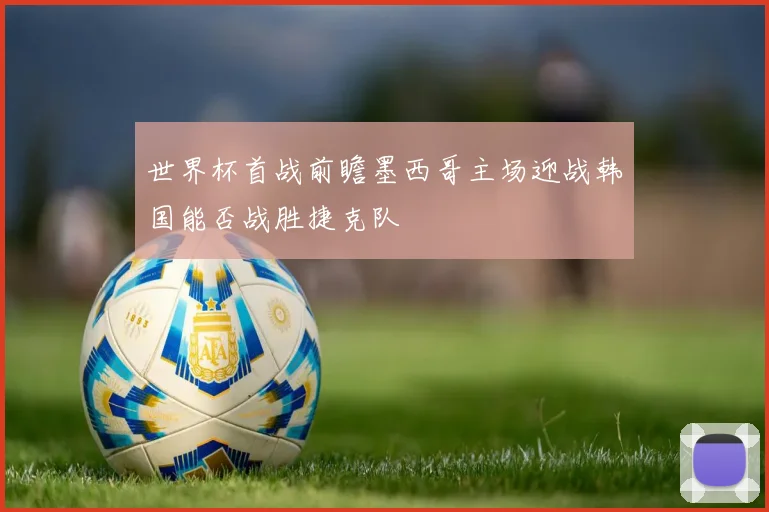 世界杯首战前瞻墨西哥主场迎战韩国能否战胜捷克队