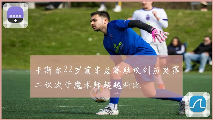 卡斯尔22岁前季后赛助攻创历史第二仅次于魔术师超越科比