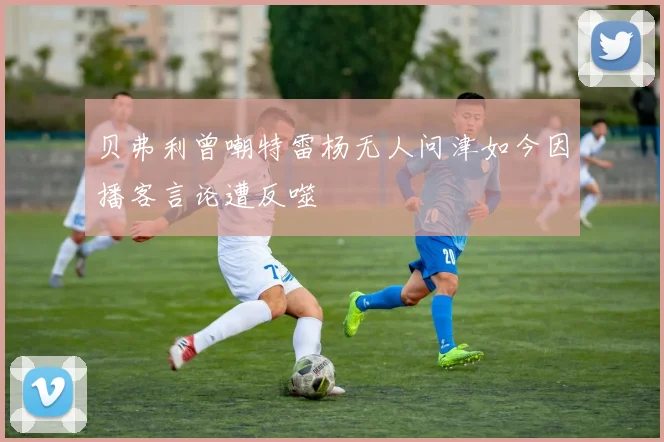 贝弗利曾嘲特雷杨无人问津如今因播客言论遭反噬