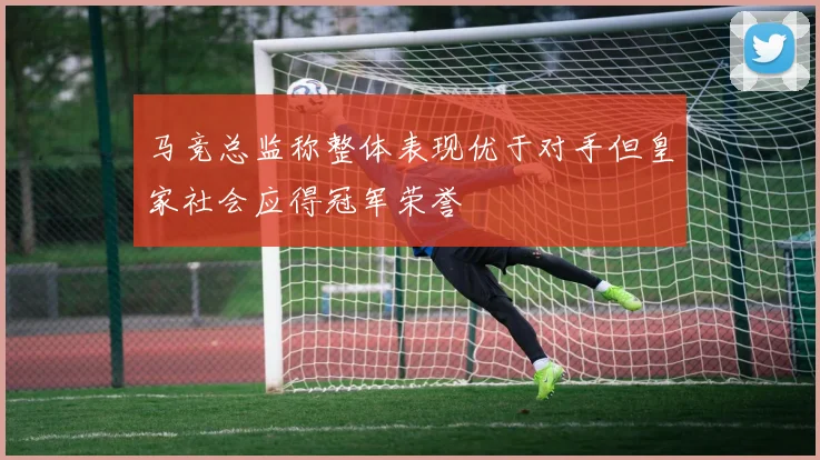 马竞总监称整体表现优于对手但皇家社会应得冠军荣誉