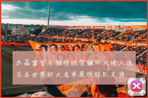 水晶宫官方推特祝贺镰田大地入选日本世界杯大名单展现球队支持