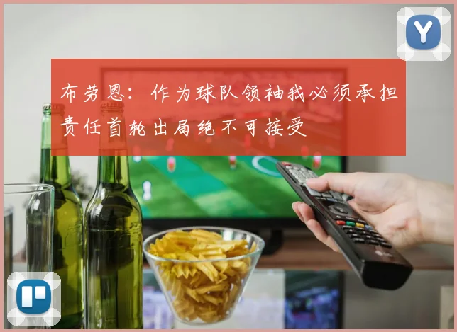 布劳恩：作为球队领袖我必须承担责任首轮出局绝不可接受
