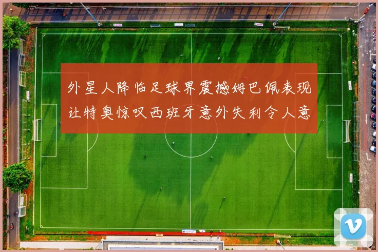 外星人降临足球界震撼姆巴佩表现让特奥惊叹西班牙意外失利令人意外