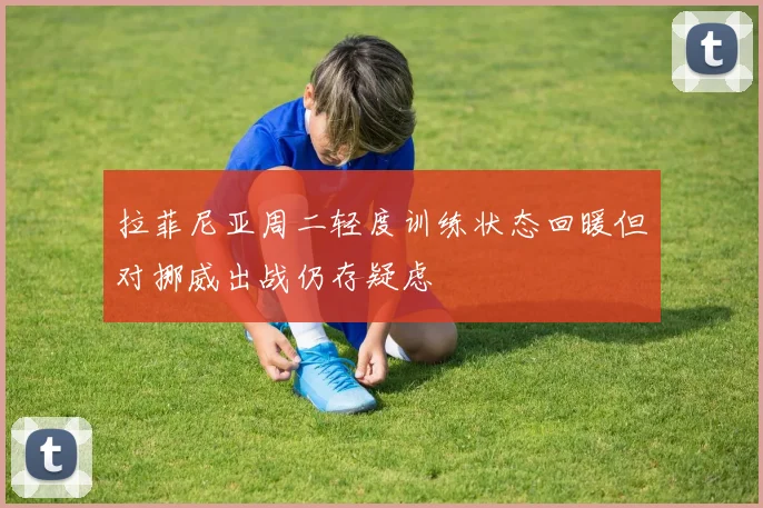 拉菲尼亚周二轻度训练状态回暖但对挪威出战仍存疑虑