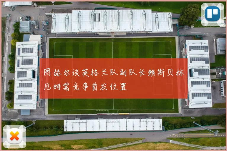 图赫尔谈英格兰队副队长赖斯贝林厄姆需竞争首发位置