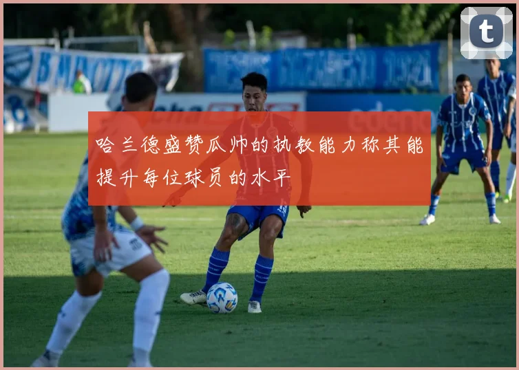 哈兰德盛赞瓜帅的执教能力称其能提升每位球员的水平