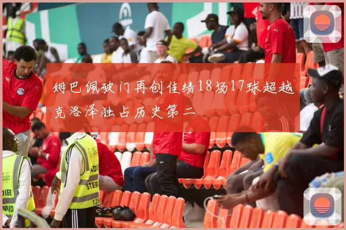 姆巴佩破门再创佳绩18场17球超越克洛泽独占历史第二