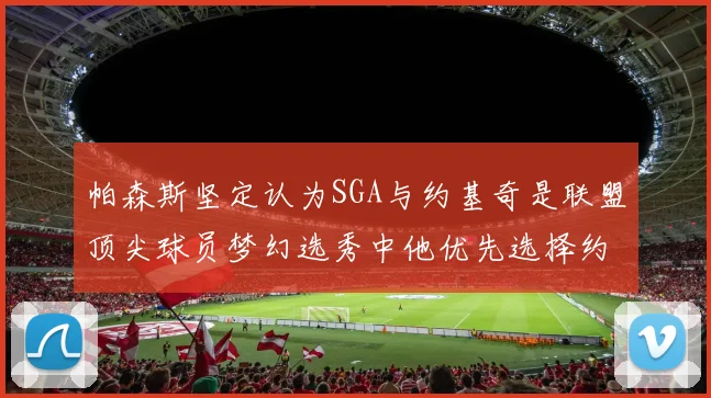 帕森斯坚定认为SGA与约基奇是联盟顶尖球员梦幻选秀中他优先选择约基奇