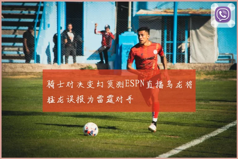 骑士对决变幻莫测ESPN直播乌龙将猛龙误报为雷霆对手