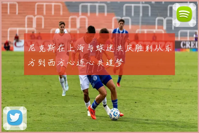 尼克斯在上海与球迷共庆胜利从东方到西方心连心共追梦