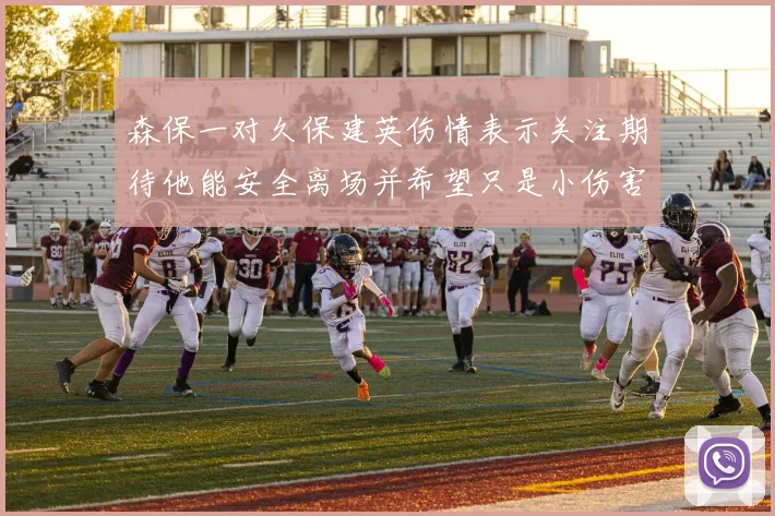 森保一对久保建英伤情表示关注期待他能安全离场并希望只是小伤害