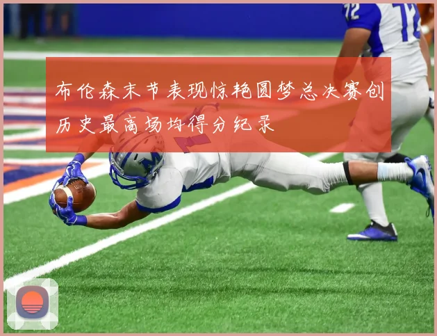 布伦森末节表现惊艳圆梦总决赛创历史最高场均得分纪录