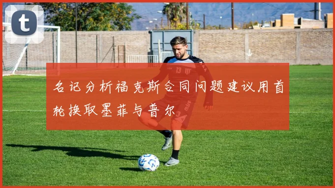 名记分析福克斯合同问题建议用首轮换取墨菲与普尔
