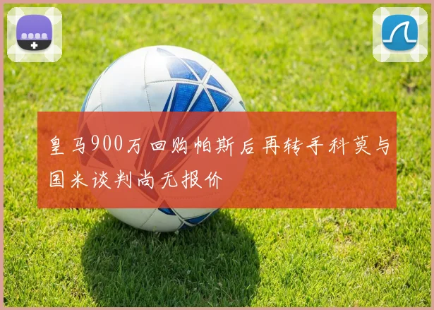 皇马900万回购帕斯后再转手科莫与国米谈判尚无报价