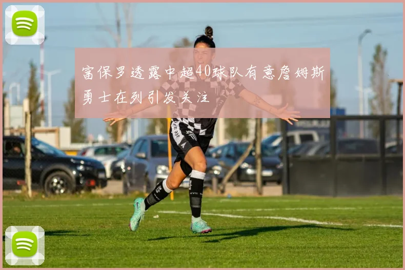 富保罗透露中超40球队有意詹姆斯勇士在列引发关注