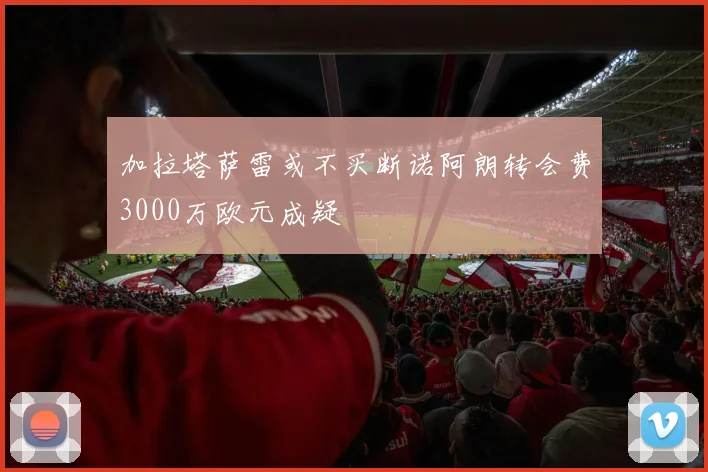 加拉塔萨雷或不买断诺阿朗转会费3000万欧元成疑