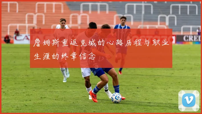 詹姆斯重返克城的心路历程与职业生涯的终章信念