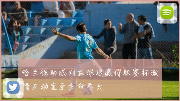 哈兰德助威利兹球迷赢得联赛杯激情互动直至生命尽头
