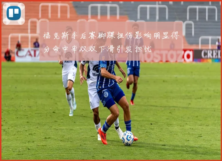 福克斯季后赛脚踝扭伤影响明显得分命中率双双下滑引发担忧