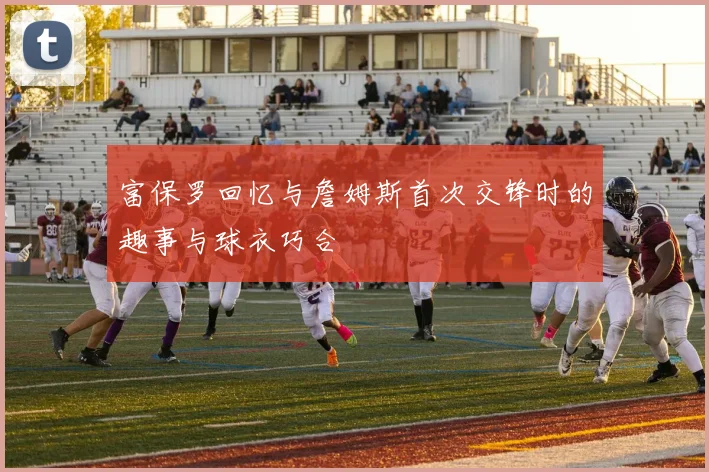 富保罗回忆与詹姆斯首次交锋时的趣事与球衣巧合