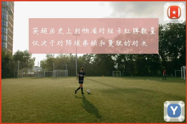 英超历史上利物浦对纽卡红牌数量仅次于对阵埃弗顿和曼联的对决
