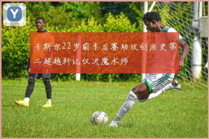 卡斯尔22岁前季后赛助攻创历史第二超越科比仅次魔术师