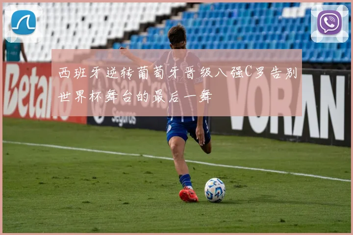 西班牙逆转葡萄牙晋级八强C罗告别世界杯舞台的最后一舞
